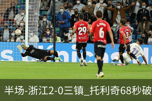 半场-浙江2-0三镇 托利奇68秒破门米特里策无解一条龙